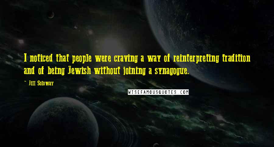 Jill Soloway Quotes: I noticed that people were craving a way of reinterpreting tradition and of being Jewish without joining a synagogue.