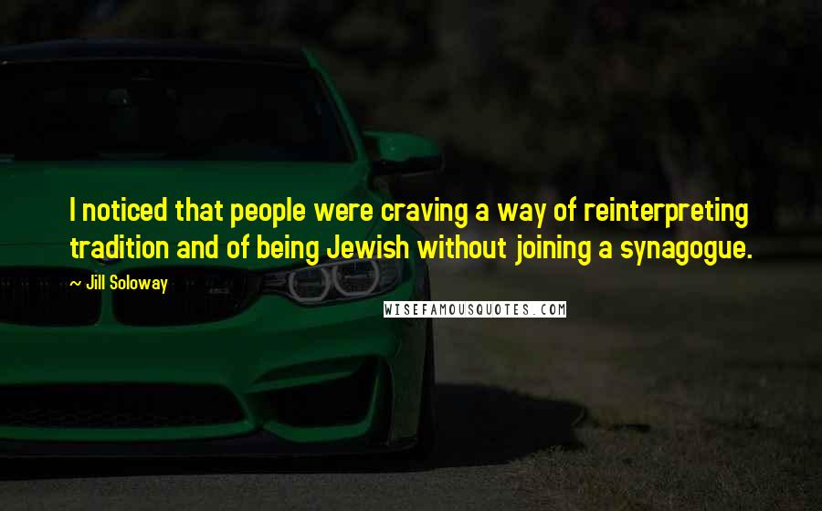 Jill Soloway Quotes: I noticed that people were craving a way of reinterpreting tradition and of being Jewish without joining a synagogue.