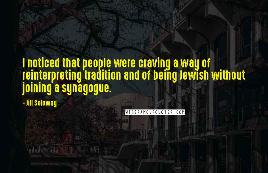 Jill Soloway Quotes: I noticed that people were craving a way of reinterpreting tradition and of being Jewish without joining a synagogue.