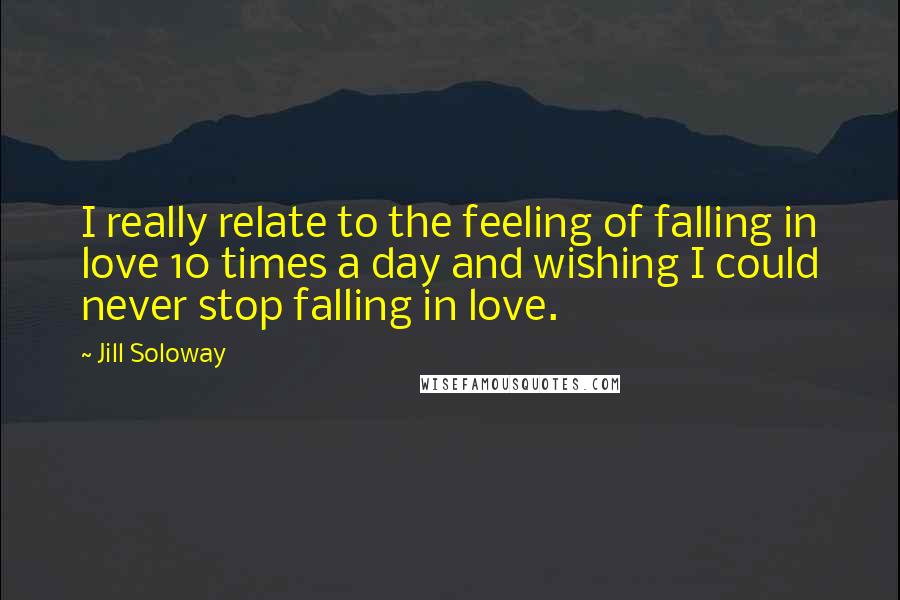 Jill Soloway Quotes: I really relate to the feeling of falling in love 10 times a day and wishing I could never stop falling in love.