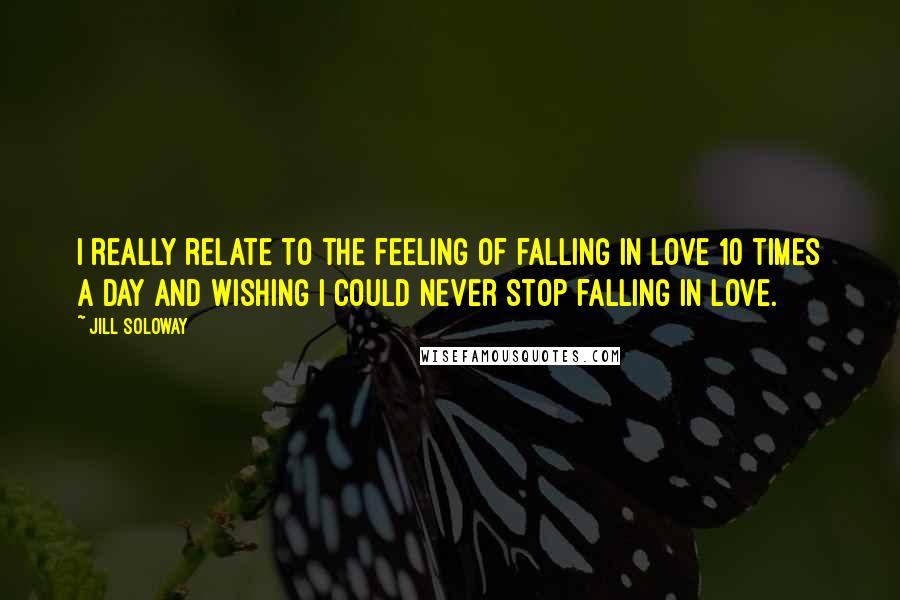 Jill Soloway Quotes: I really relate to the feeling of falling in love 10 times a day and wishing I could never stop falling in love.