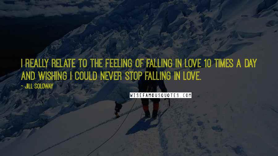 Jill Soloway Quotes: I really relate to the feeling of falling in love 10 times a day and wishing I could never stop falling in love.