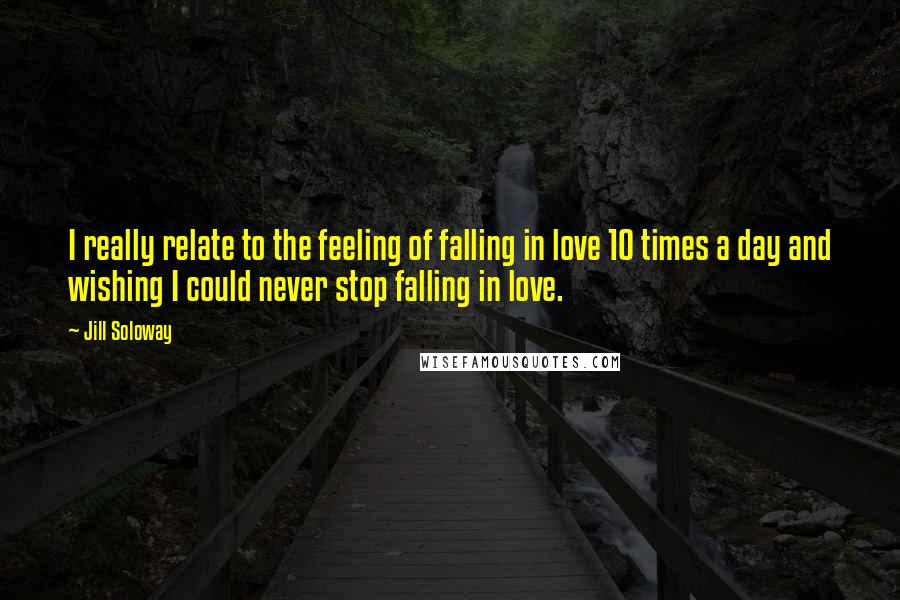 Jill Soloway Quotes: I really relate to the feeling of falling in love 10 times a day and wishing I could never stop falling in love.