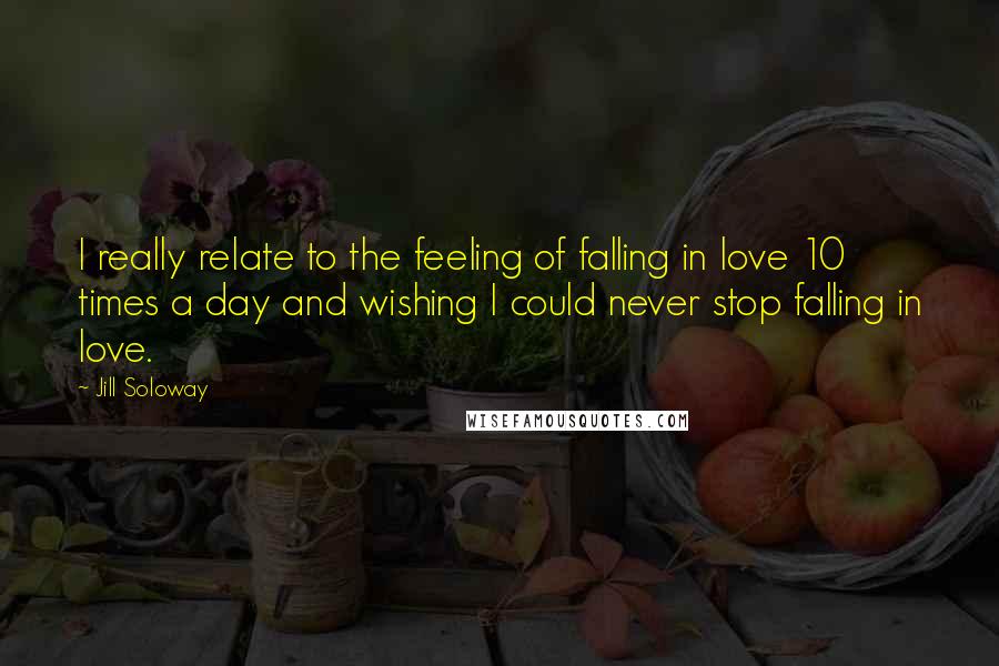 Jill Soloway Quotes: I really relate to the feeling of falling in love 10 times a day and wishing I could never stop falling in love.