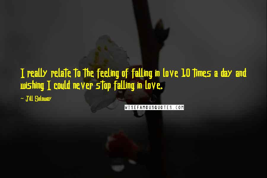 Jill Soloway Quotes: I really relate to the feeling of falling in love 10 times a day and wishing I could never stop falling in love.