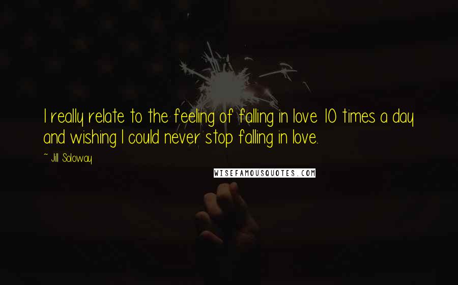 Jill Soloway Quotes: I really relate to the feeling of falling in love 10 times a day and wishing I could never stop falling in love.