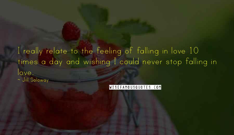 Jill Soloway Quotes: I really relate to the feeling of falling in love 10 times a day and wishing I could never stop falling in love.