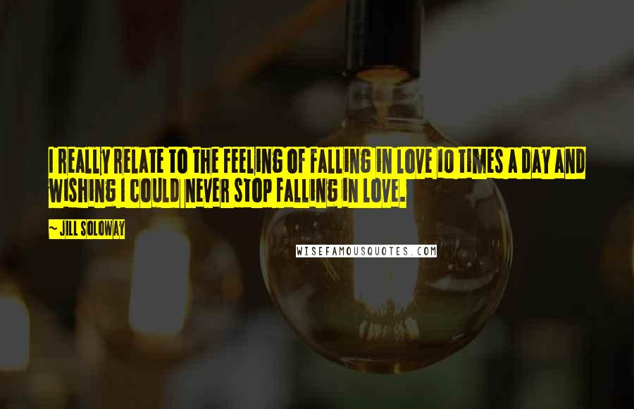 Jill Soloway Quotes: I really relate to the feeling of falling in love 10 times a day and wishing I could never stop falling in love.