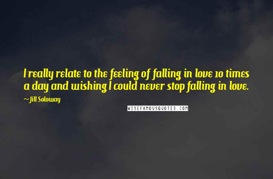 Jill Soloway Quotes: I really relate to the feeling of falling in love 10 times a day and wishing I could never stop falling in love.