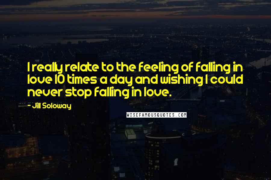 Jill Soloway Quotes: I really relate to the feeling of falling in love 10 times a day and wishing I could never stop falling in love.