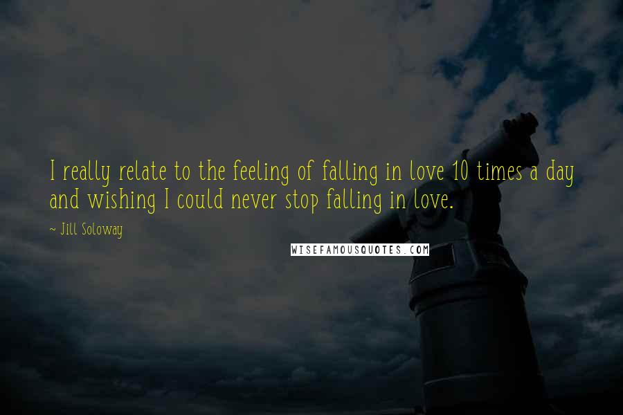 Jill Soloway Quotes: I really relate to the feeling of falling in love 10 times a day and wishing I could never stop falling in love.