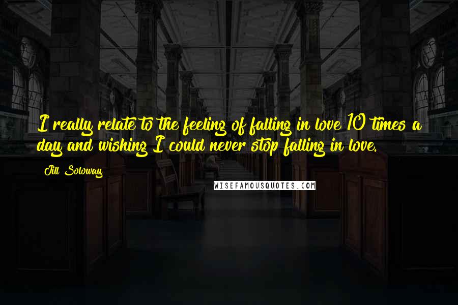 Jill Soloway Quotes: I really relate to the feeling of falling in love 10 times a day and wishing I could never stop falling in love.