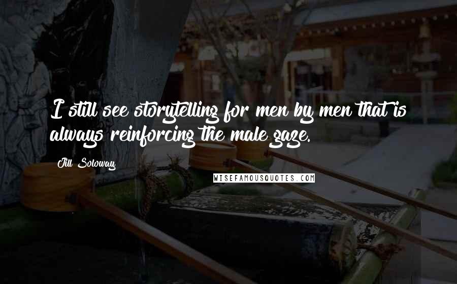 Jill Soloway Quotes: I still see storytelling for men by men that is always reinforcing the male gaze.