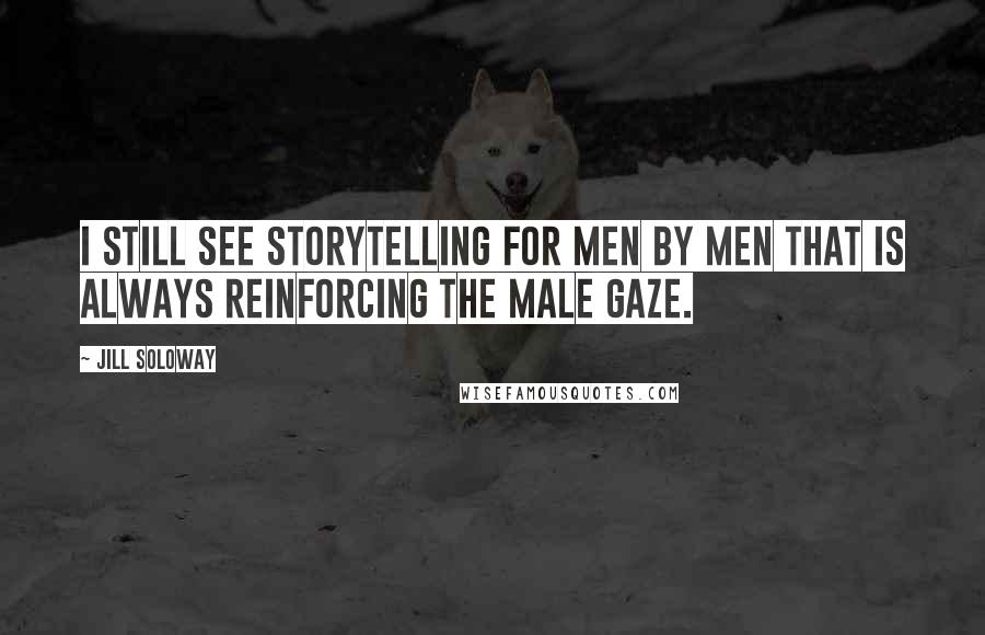 Jill Soloway Quotes: I still see storytelling for men by men that is always reinforcing the male gaze.