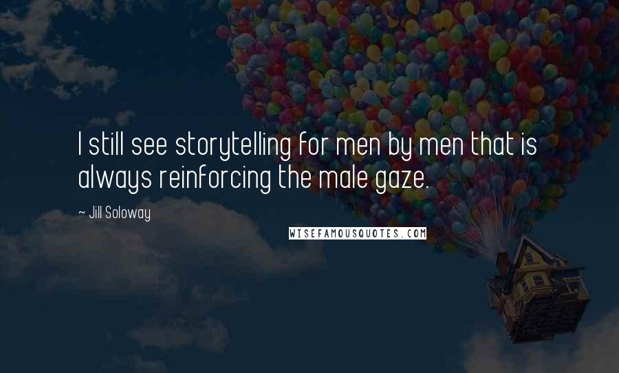 Jill Soloway Quotes: I still see storytelling for men by men that is always reinforcing the male gaze.