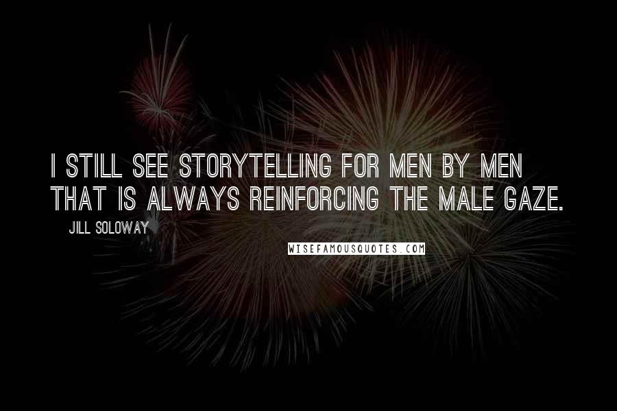 Jill Soloway Quotes: I still see storytelling for men by men that is always reinforcing the male gaze.