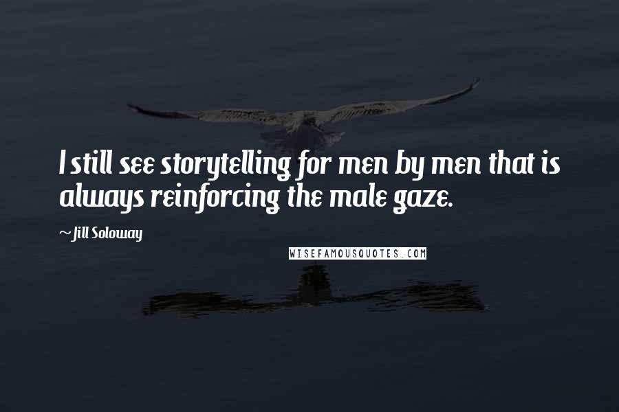 Jill Soloway Quotes: I still see storytelling for men by men that is always reinforcing the male gaze.