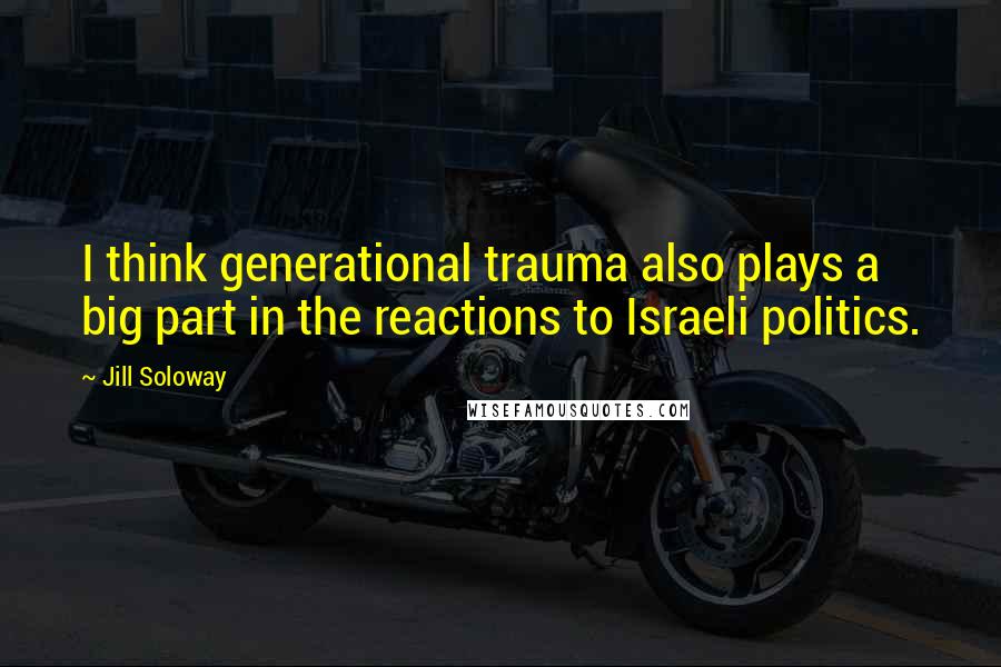 Jill Soloway Quotes: I think generational trauma also plays a big part in the reactions to Israeli politics.