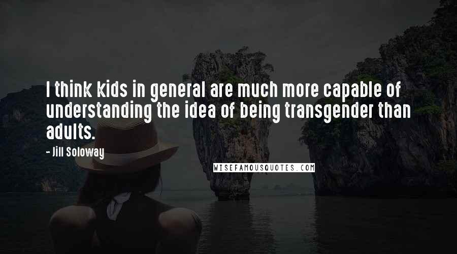 Jill Soloway Quotes: I think kids in general are much more capable of understanding the idea of being transgender than adults.