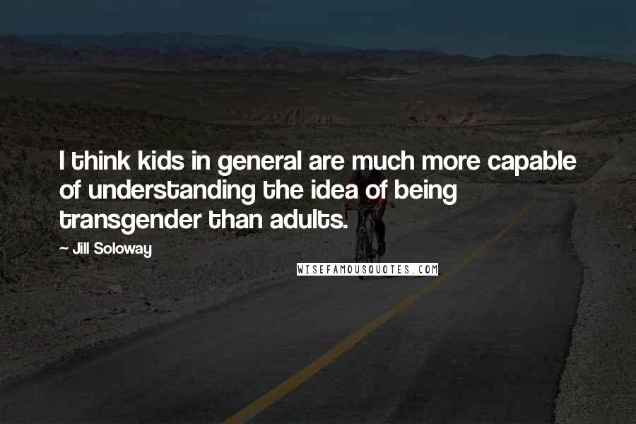 Jill Soloway Quotes: I think kids in general are much more capable of understanding the idea of being transgender than adults.