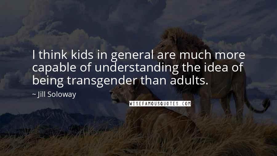 Jill Soloway Quotes: I think kids in general are much more capable of understanding the idea of being transgender than adults.