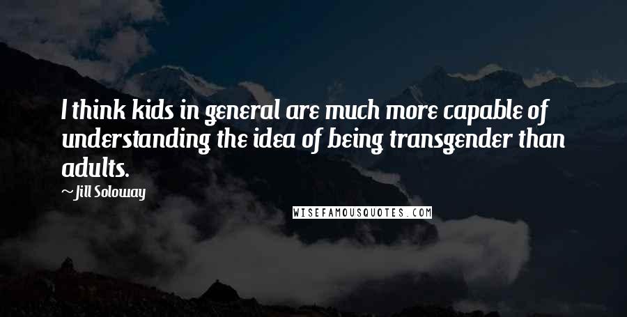 Jill Soloway Quotes: I think kids in general are much more capable of understanding the idea of being transgender than adults.