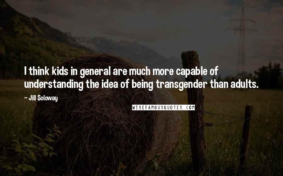 Jill Soloway Quotes: I think kids in general are much more capable of understanding the idea of being transgender than adults.