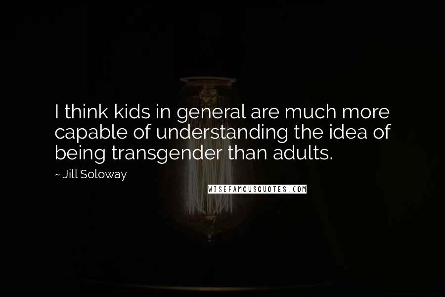 Jill Soloway Quotes: I think kids in general are much more capable of understanding the idea of being transgender than adults.