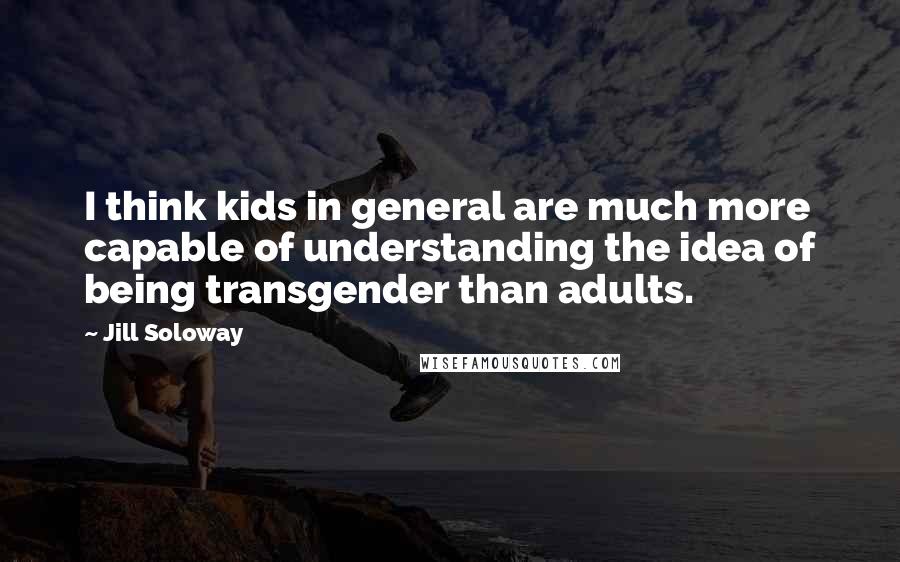 Jill Soloway Quotes: I think kids in general are much more capable of understanding the idea of being transgender than adults.