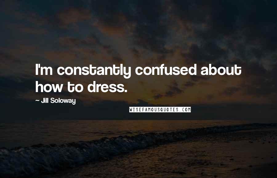 Jill Soloway Quotes: I'm constantly confused about how to dress.