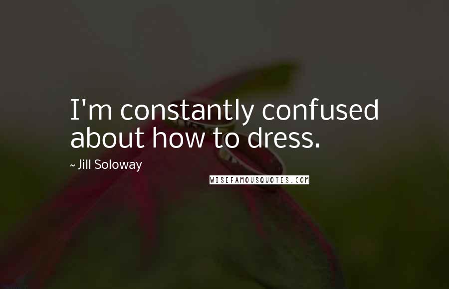 Jill Soloway Quotes: I'm constantly confused about how to dress.