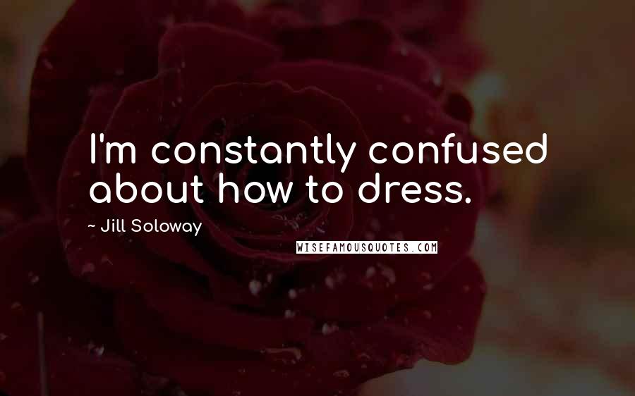 Jill Soloway Quotes: I'm constantly confused about how to dress.