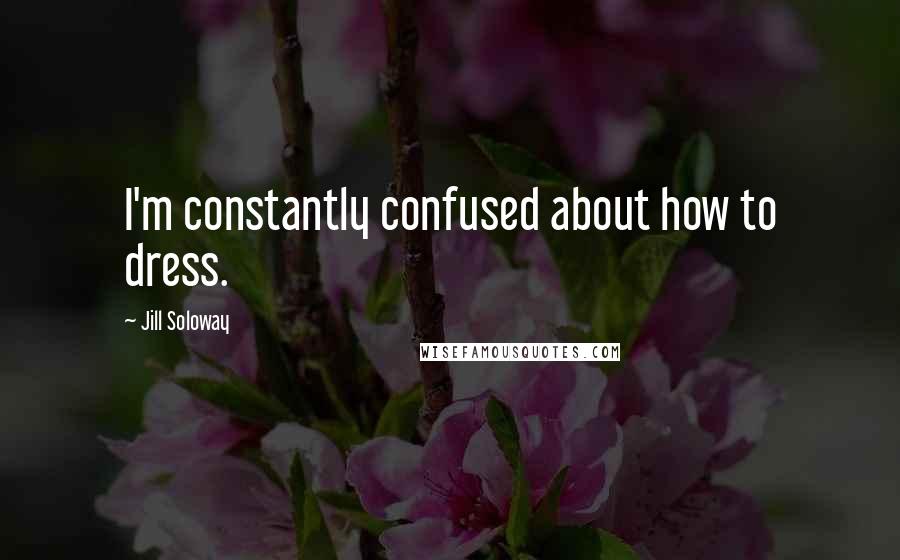Jill Soloway Quotes: I'm constantly confused about how to dress.