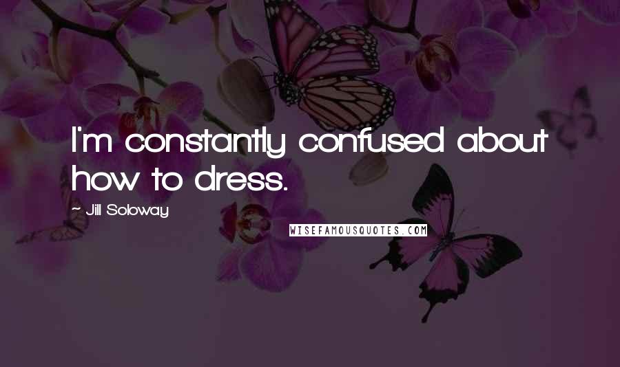 Jill Soloway Quotes: I'm constantly confused about how to dress.