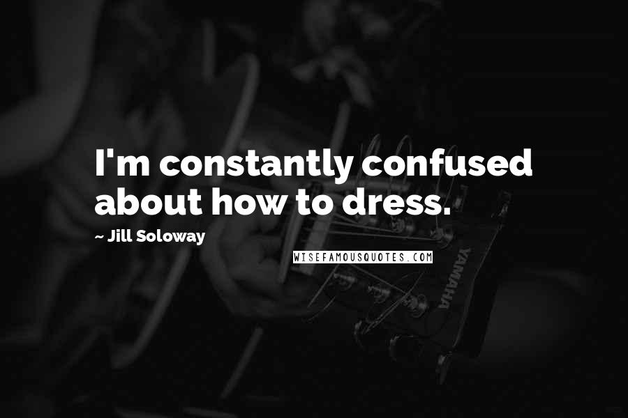 Jill Soloway Quotes: I'm constantly confused about how to dress.