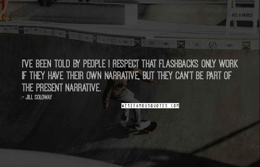 Jill Soloway Quotes: I've been told by people I respect that flashbacks only work if they have their own narrative, but they can't be part of the present narrative.