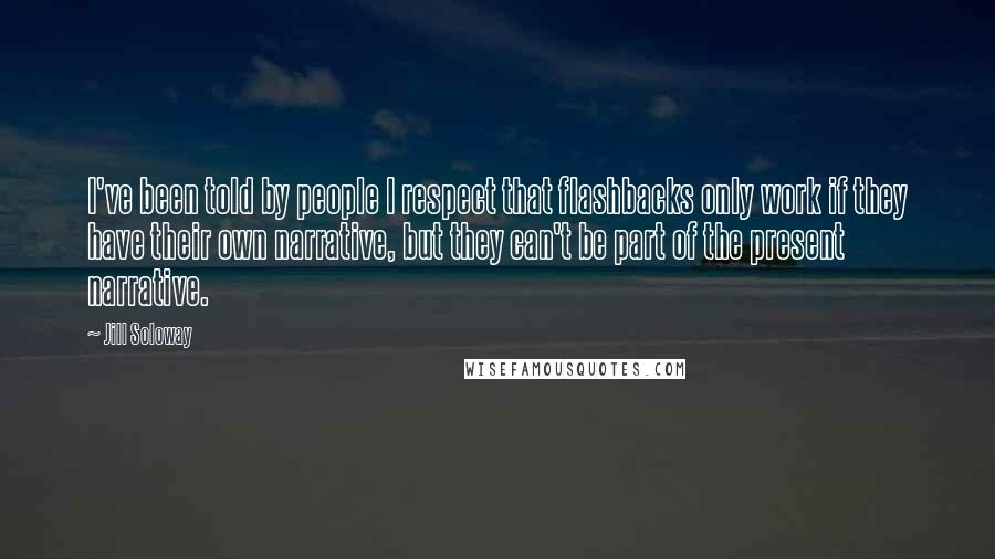Jill Soloway Quotes: I've been told by people I respect that flashbacks only work if they have their own narrative, but they can't be part of the present narrative.