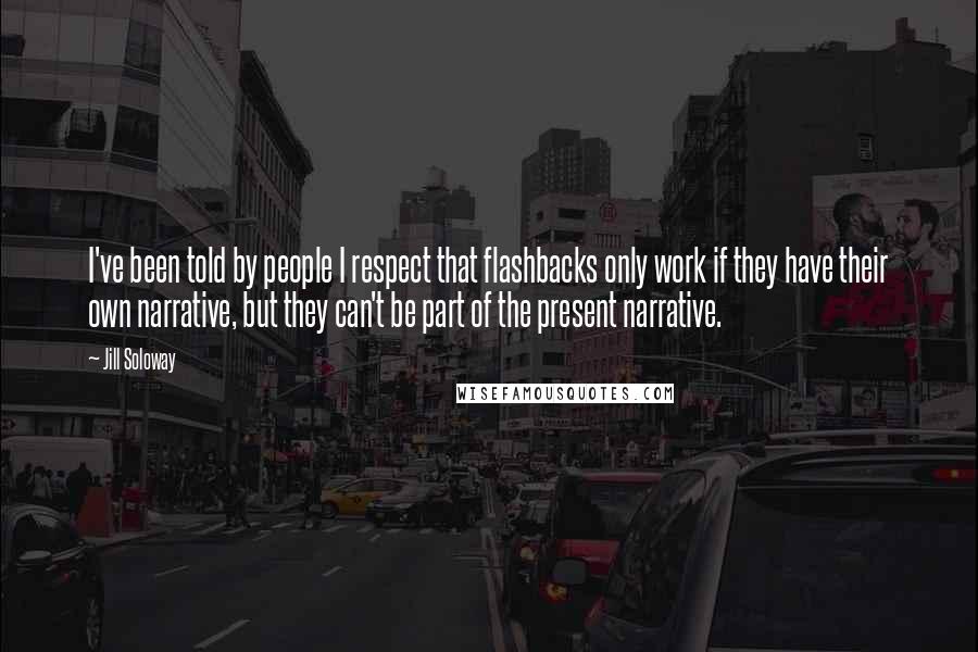 Jill Soloway Quotes: I've been told by people I respect that flashbacks only work if they have their own narrative, but they can't be part of the present narrative.