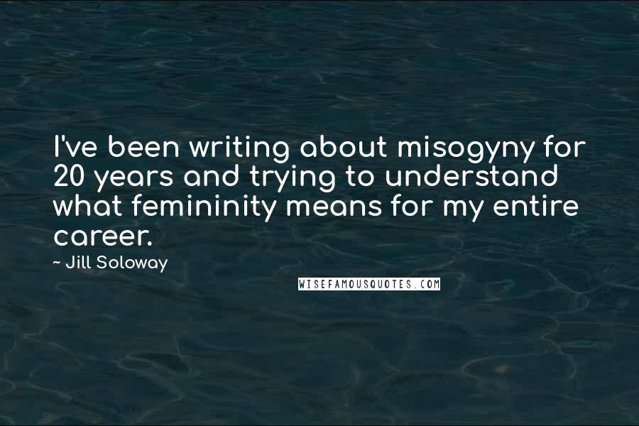 Jill Soloway Quotes: I've been writing about misogyny for 20 years and trying to understand what femininity means for my entire career.