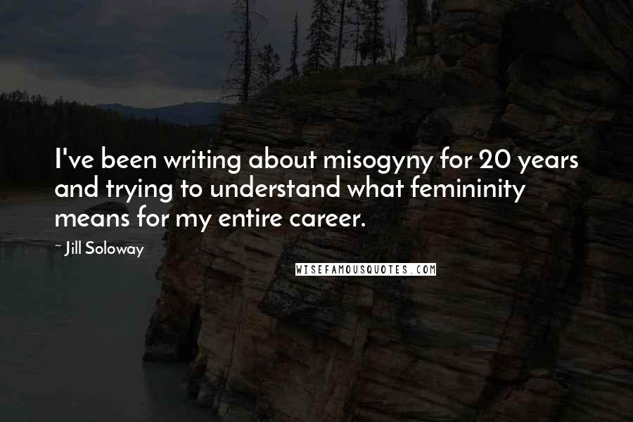 Jill Soloway Quotes: I've been writing about misogyny for 20 years and trying to understand what femininity means for my entire career.