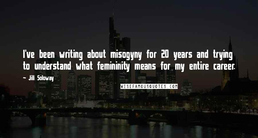 Jill Soloway Quotes: I've been writing about misogyny for 20 years and trying to understand what femininity means for my entire career.