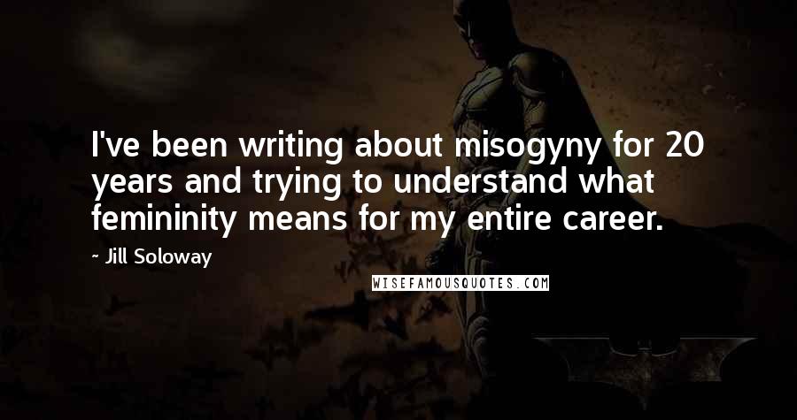 Jill Soloway Quotes: I've been writing about misogyny for 20 years and trying to understand what femininity means for my entire career.