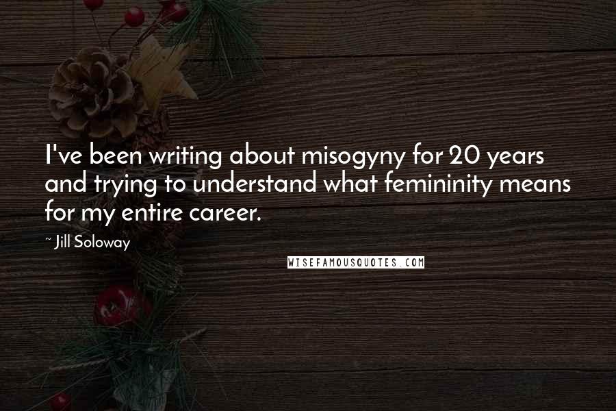 Jill Soloway Quotes: I've been writing about misogyny for 20 years and trying to understand what femininity means for my entire career.