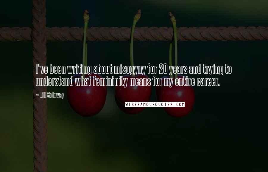 Jill Soloway Quotes: I've been writing about misogyny for 20 years and trying to understand what femininity means for my entire career.
