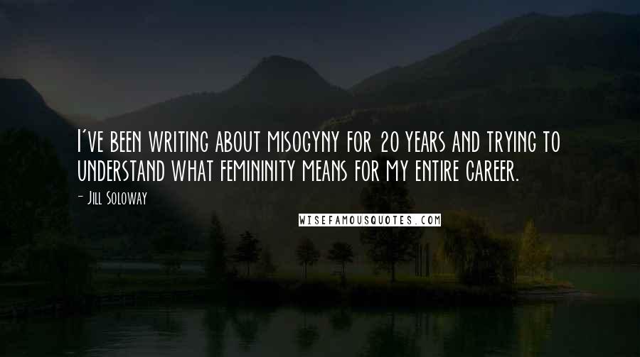 Jill Soloway Quotes: I've been writing about misogyny for 20 years and trying to understand what femininity means for my entire career.