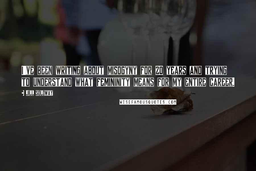 Jill Soloway Quotes: I've been writing about misogyny for 20 years and trying to understand what femininity means for my entire career.