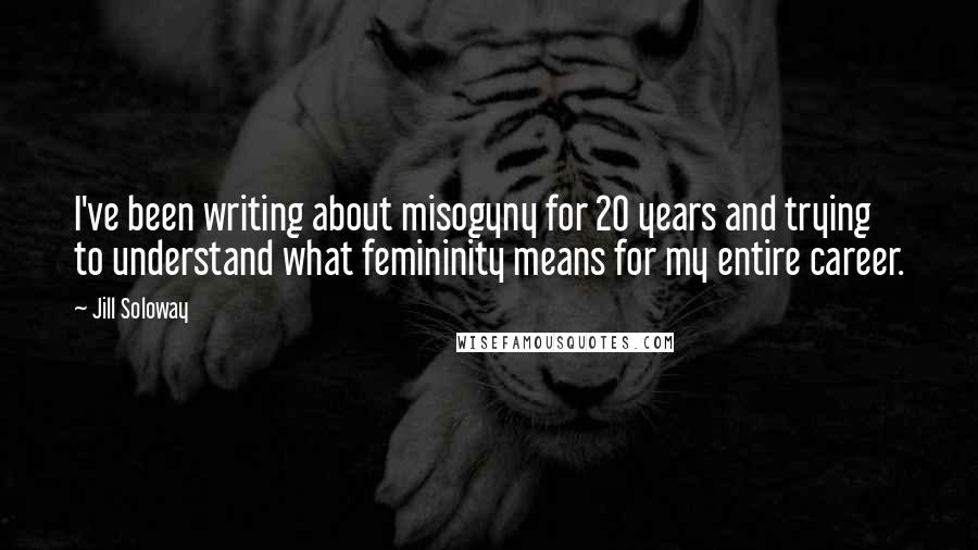 Jill Soloway Quotes: I've been writing about misogyny for 20 years and trying to understand what femininity means for my entire career.