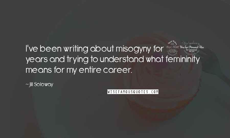 Jill Soloway Quotes: I've been writing about misogyny for 20 years and trying to understand what femininity means for my entire career.