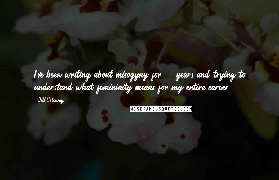 Jill Soloway Quotes: I've been writing about misogyny for 20 years and trying to understand what femininity means for my entire career.