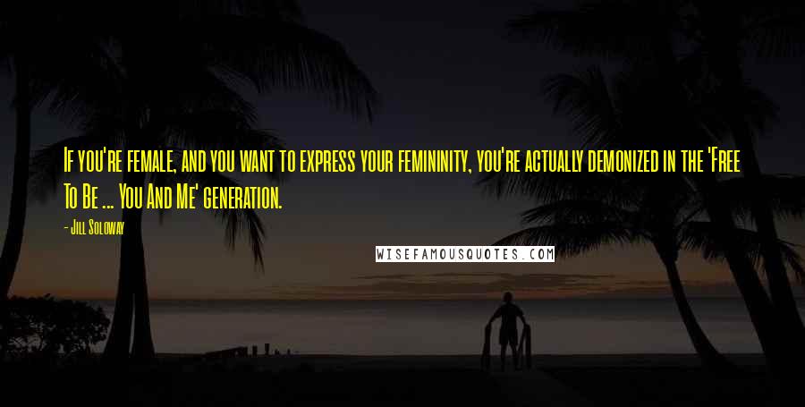 Jill Soloway Quotes: If you're female, and you want to express your femininity, you're actually demonized in the 'Free To Be ... You And Me' generation.